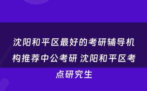 沈阳和平区最好的考研辅导机构推荐中公考研 沈阳和平区考点研究生