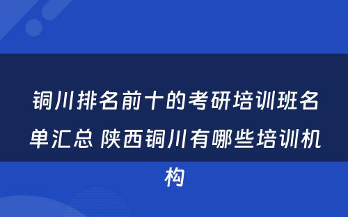 铜川排名前十的考研培训班名单汇总 陕西铜川有哪些培训机构