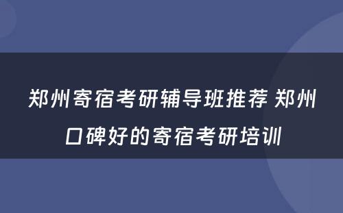 郑州寄宿考研辅导班推荐 郑州口碑好的寄宿考研培训