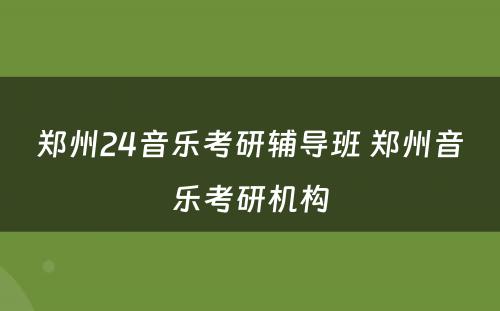 郑州24音乐考研辅导班 郑州音乐考研机构