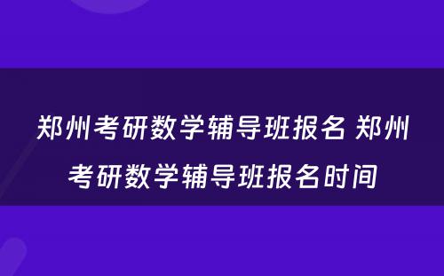 郑州考研数学辅导班报名 郑州考研数学辅导班报名时间