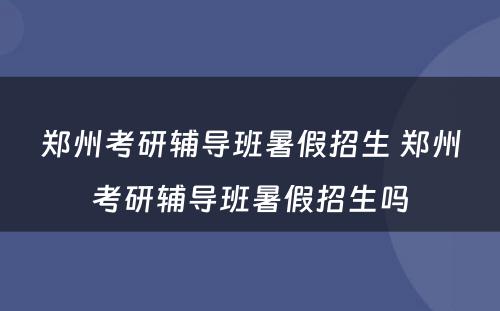 郑州考研辅导班暑假招生 郑州考研辅导班暑假招生吗