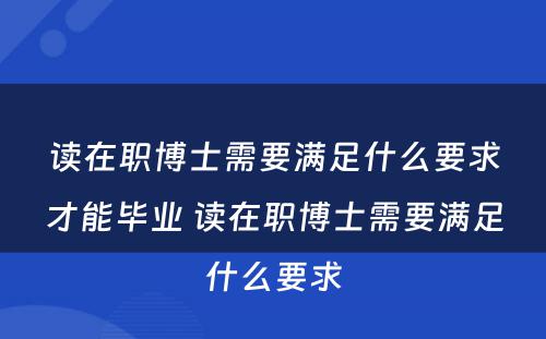 读在职博士需要满足什么要求才能毕业 读在职博士需要满足什么要求