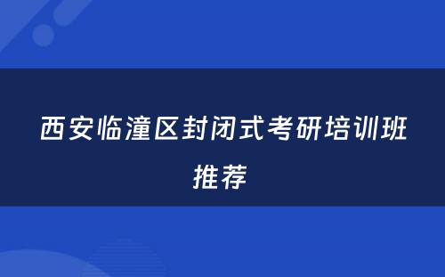西安临潼区封闭式考研培训班推荐 
