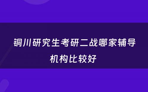 铜川研究生考研二战哪家辅导机构比较好 