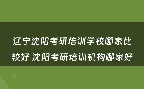 辽宁沈阳考研培训学校哪家比较好 沈阳考研培训机构哪家好