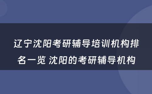 辽宁沈阳考研辅导培训机构排名一览 沈阳的考研辅导机构