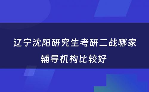 辽宁沈阳研究生考研二战哪家辅导机构比较好 