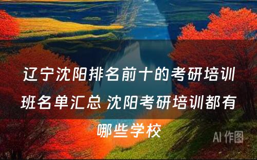 辽宁沈阳排名前十的考研培训班名单汇总 沈阳考研培训都有哪些学校