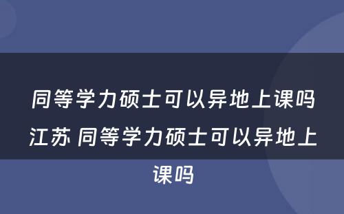 同等学力硕士可以异地上课吗江苏 同等学力硕士可以异地上课吗