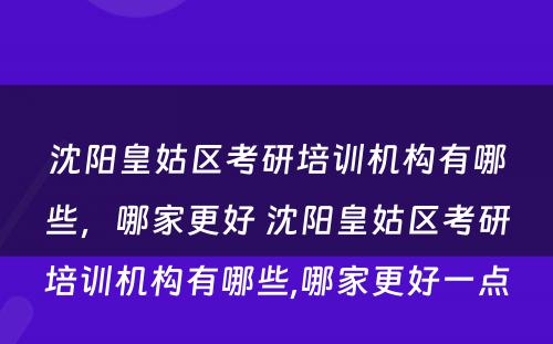 沈阳皇姑区考研培训机构有哪些，哪家更好 沈阳皇姑区考研培训机构有哪些,哪家更好一点