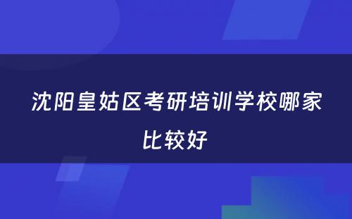 沈阳皇姑区考研培训学校哪家比较好 