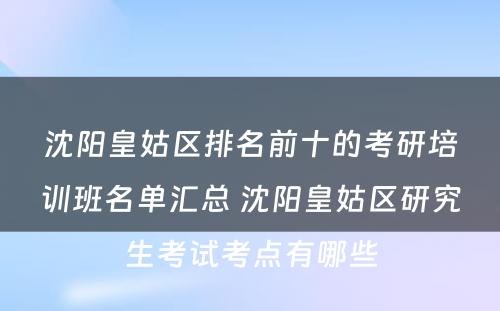 沈阳皇姑区排名前十的考研培训班名单汇总 沈阳皇姑区研究生考试考点有哪些
