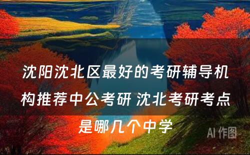 沈阳沈北区最好的考研辅导机构推荐中公考研 沈北考研考点是哪几个中学