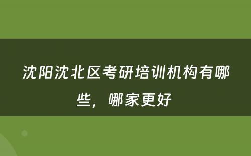 沈阳沈北区考研培训机构有哪些，哪家更好 