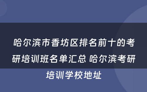 哈尔滨市香坊区排名前十的考研培训班名单汇总 哈尔滨考研培训学校地址