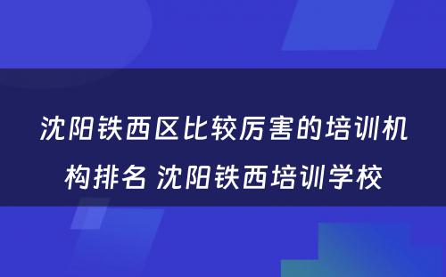 沈阳铁西区比较厉害的培训机构排名 沈阳铁西培训学校
