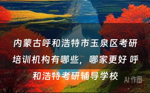 内蒙古呼和浩特市玉泉区考研培训机构有哪些，哪家更好 呼和浩特考研辅导学校