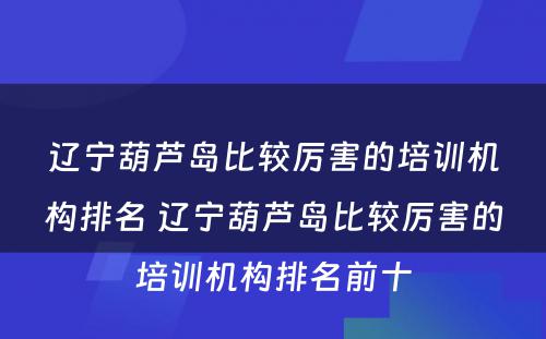 辽宁葫芦岛比较厉害的培训机构排名 辽宁葫芦岛比较厉害的培训机构排名前十