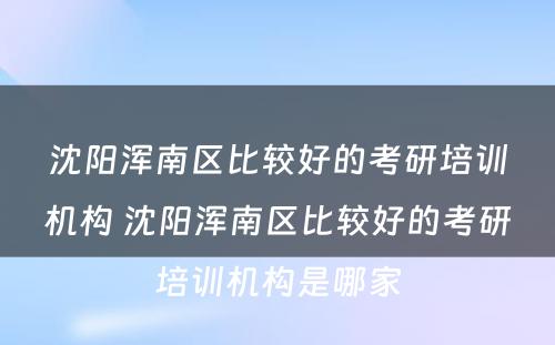 沈阳浑南区比较好的考研培训机构 沈阳浑南区比较好的考研培训机构是哪家