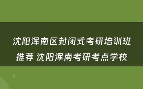 沈阳浑南区封闭式考研培训班推荐 沈阳浑南考研考点学校