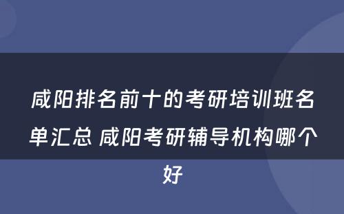 咸阳排名前十的考研培训班名单汇总 咸阳考研辅导机构哪个好