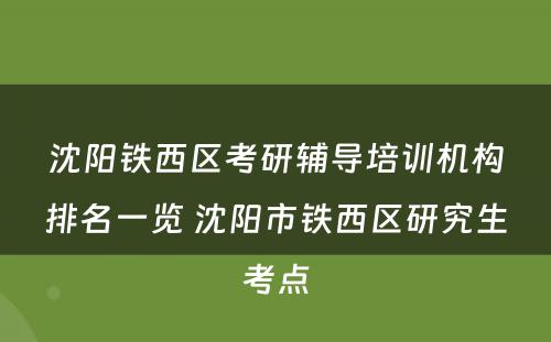 沈阳铁西区考研辅导培训机构排名一览 沈阳市铁西区研究生考点