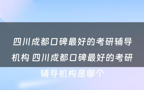四川成都口碑最好的考研辅导机构 四川成都口碑最好的考研辅导机构是哪个