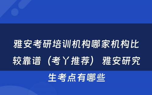 雅安考研培训机构哪家机构比较靠谱（考丫推荐） 雅安研究生考点有哪些
