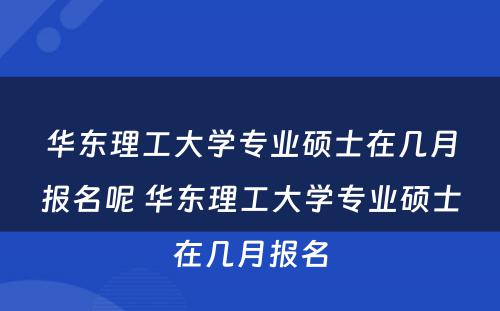 华东理工大学专业硕士在几月报名呢 华东理工大学专业硕士在几月报名