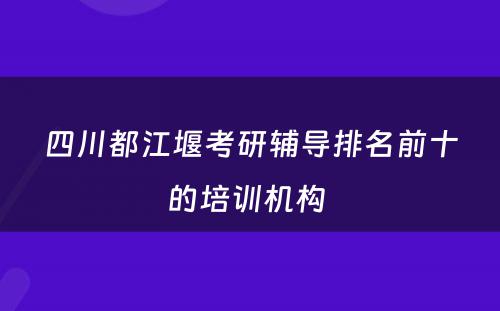 四川都江堰考研辅导排名前十的培训机构 
