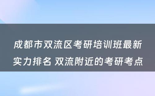 成都市双流区考研培训班最新实力排名 双流附近的考研考点