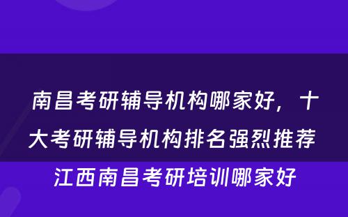 南昌考研辅导机构哪家好，十大考研辅导机构排名强烈推荐 江西南昌考研培训哪家好