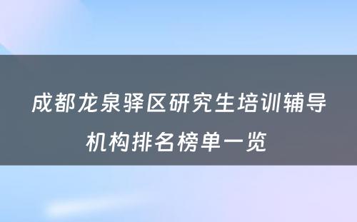 成都龙泉驿区研究生培训辅导机构排名榜单一览 