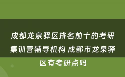成都龙泉驿区排名前十的考研集训营辅导机构 成都市龙泉驿区有考研点吗