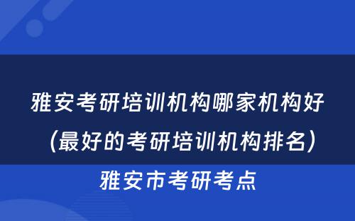 雅安考研培训机构哪家机构好（最好的考研培训机构排名） 雅安市考研考点