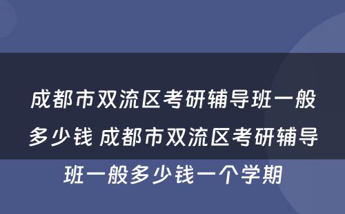 成都市双流区考研辅导班一般多少钱 成都市双流区考研辅导班一般多少钱一个学期