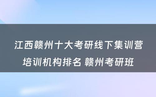 江西赣州十大考研线下集训营培训机构排名 赣州考研班