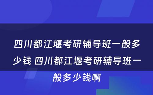 四川都江堰考研辅导班一般多少钱 四川都江堰考研辅导班一般多少钱啊