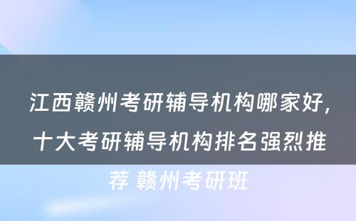 江西赣州考研辅导机构哪家好，十大考研辅导机构排名强烈推荐 赣州考研班