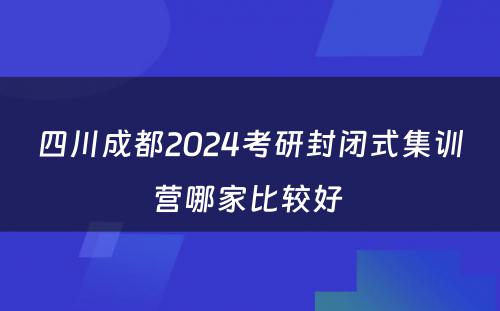 四川成都2024考研封闭式集训营哪家比较好 