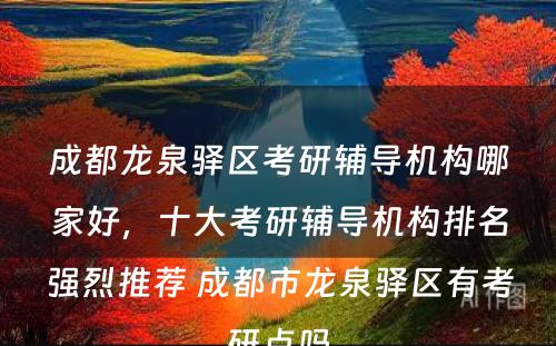 成都龙泉驿区考研辅导机构哪家好，十大考研辅导机构排名强烈推荐 成都市龙泉驿区有考研点吗