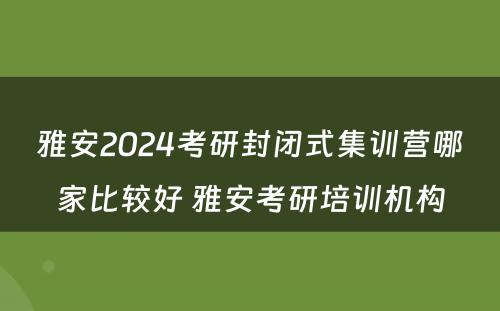 雅安2024考研封闭式集训营哪家比较好 雅安考研培训机构
