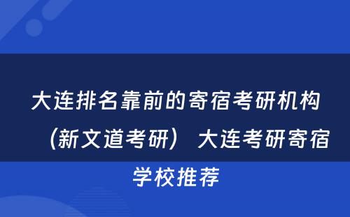 大连排名靠前的寄宿考研机构（新文道考研） 大连考研寄宿学校推荐