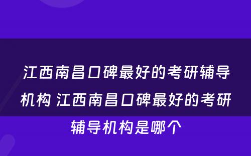 江西南昌口碑最好的考研辅导机构 江西南昌口碑最好的考研辅导机构是哪个