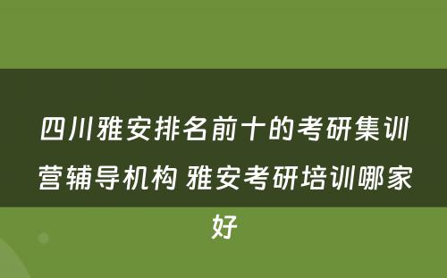 四川雅安排名前十的考研集训营辅导机构 雅安考研培训哪家好