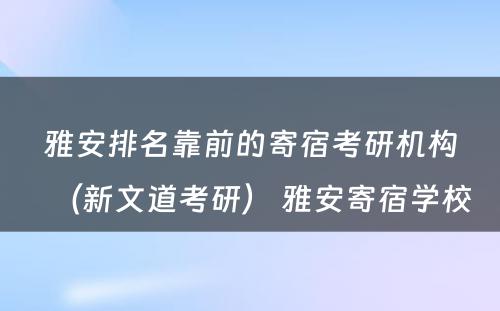 雅安排名靠前的寄宿考研机构（新文道考研） 雅安寄宿学校