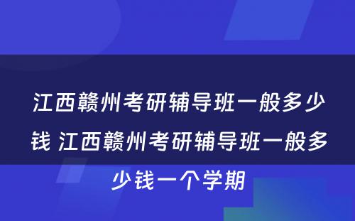 江西赣州考研辅导班一般多少钱 江西赣州考研辅导班一般多少钱一个学期