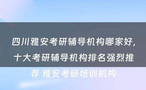 四川雅安考研辅导机构哪家好，十大考研辅导机构排名强烈推荐 雅安考研培训机构