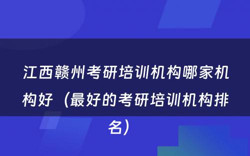 江西赣州考研培训机构哪家机构好（最好的考研培训机构排名） 